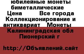 юбилейные монеты биметаллические  › Цена ­ 50 - Все города Коллекционирование и антиквариат » Монеты   . Калининградская обл.,Пионерский г.